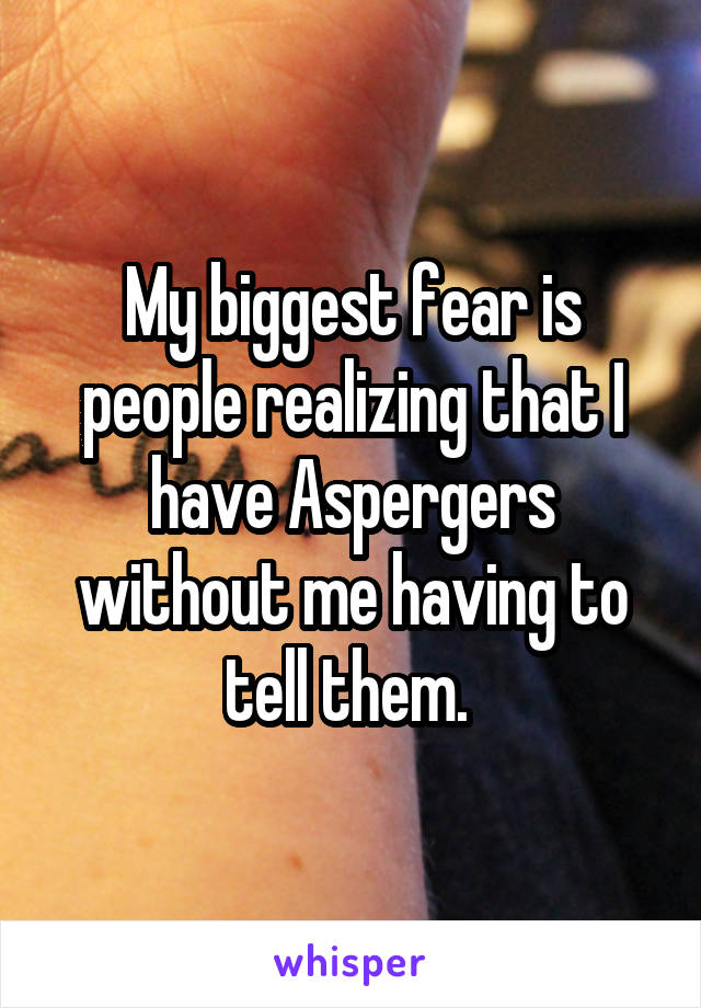 My biggest fear is people realizing that I have Aspergers without me having to tell them. 