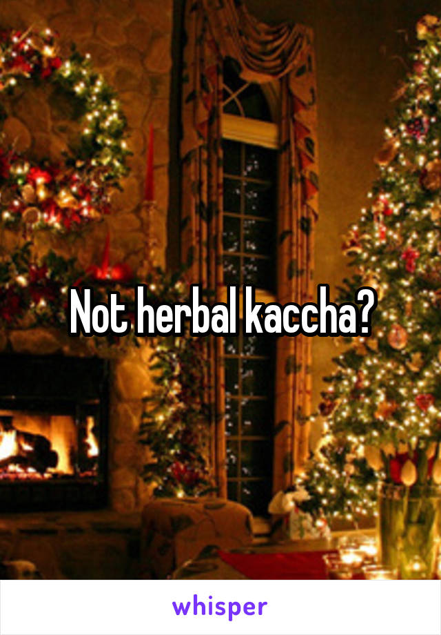Not herbal kaccha?