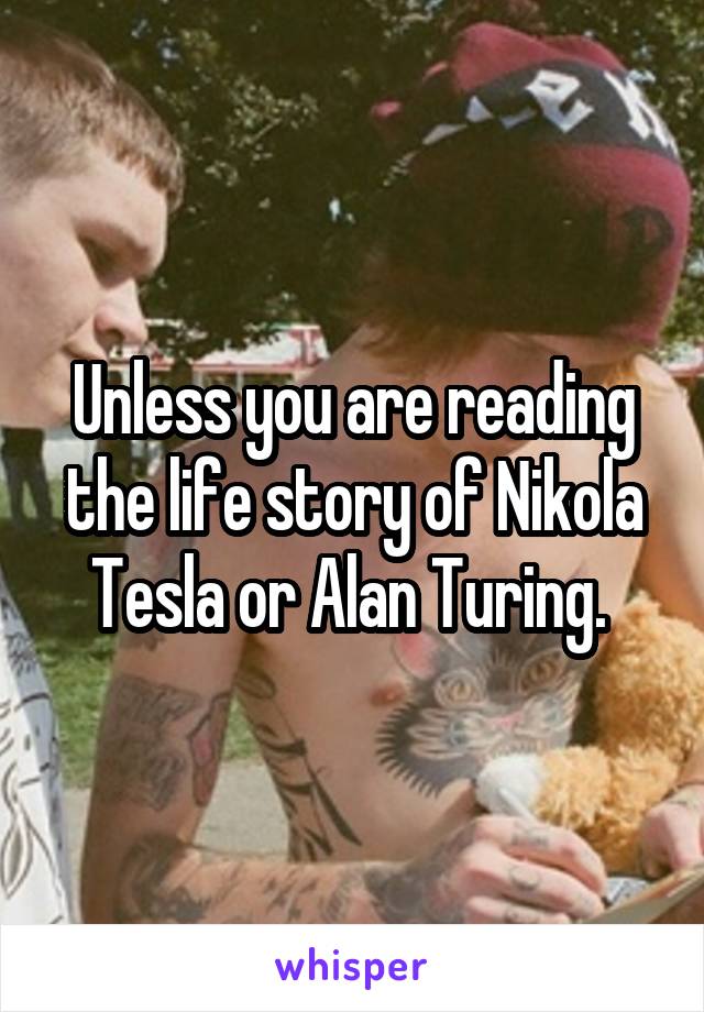 Unless you are reading the life story of Nikola Tesla or Alan Turing. 