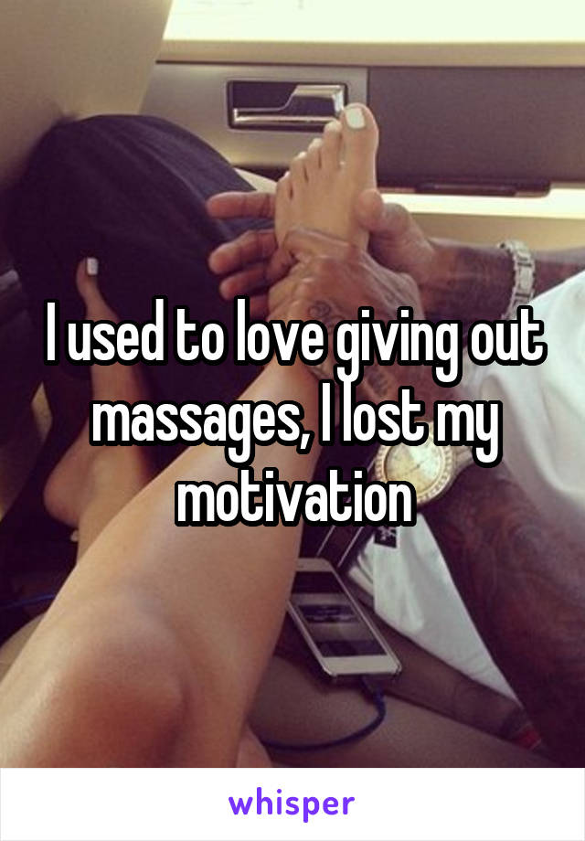 I used to love giving out massages, I lost my motivation