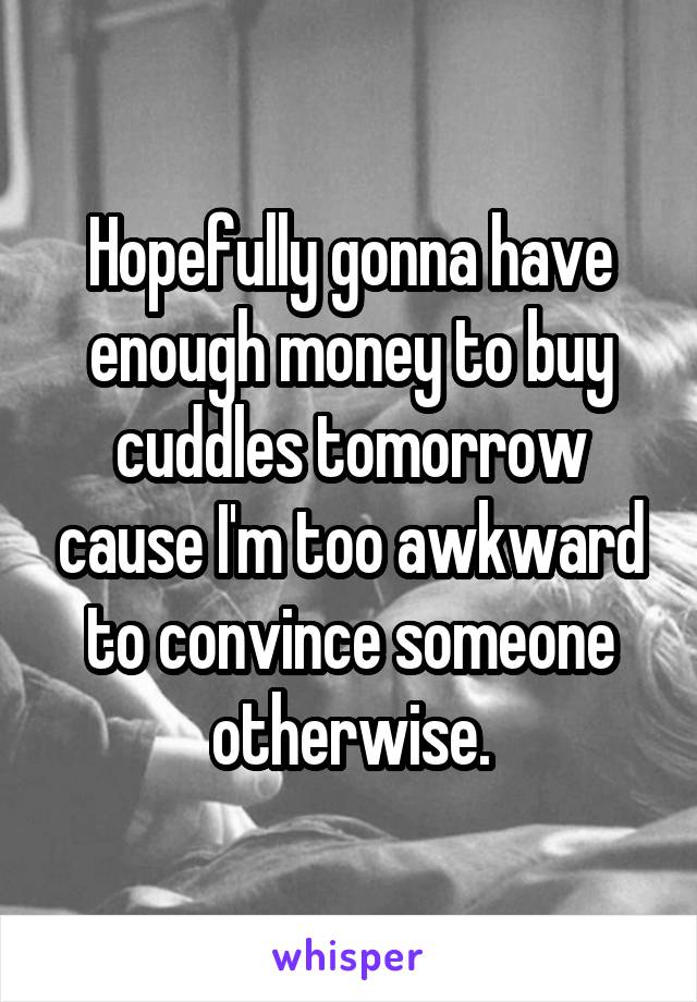 Hopefully gonna have enough money to buy cuddles tomorrow cause I'm too awkward to convince someone otherwise.