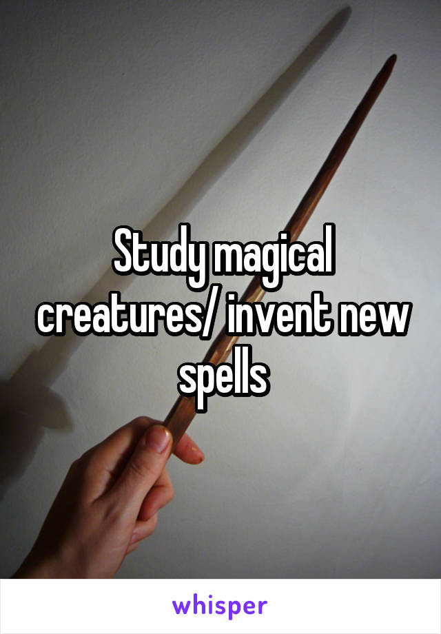 Study magical creatures/ invent new spells