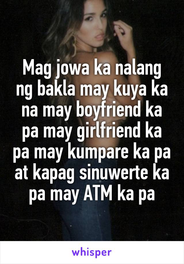 Mag jowa ka nalang ng bakla may kuya ka na may boyfriend ka pa may girlfriend ka pa may kumpare ka pa at kapag sinuwerte ka pa may ATM ka pa