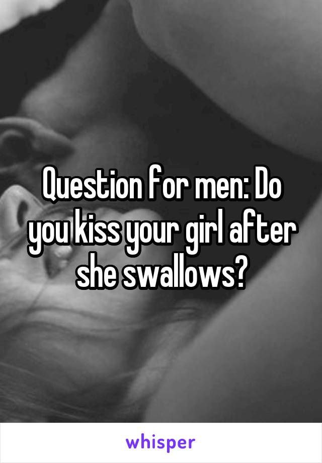 Question for men: Do you kiss your girl after she swallows?