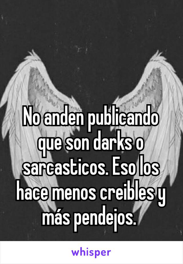 No anden publicando que son darks o sarcasticos. Eso los hace menos creibles y más pendejos. 