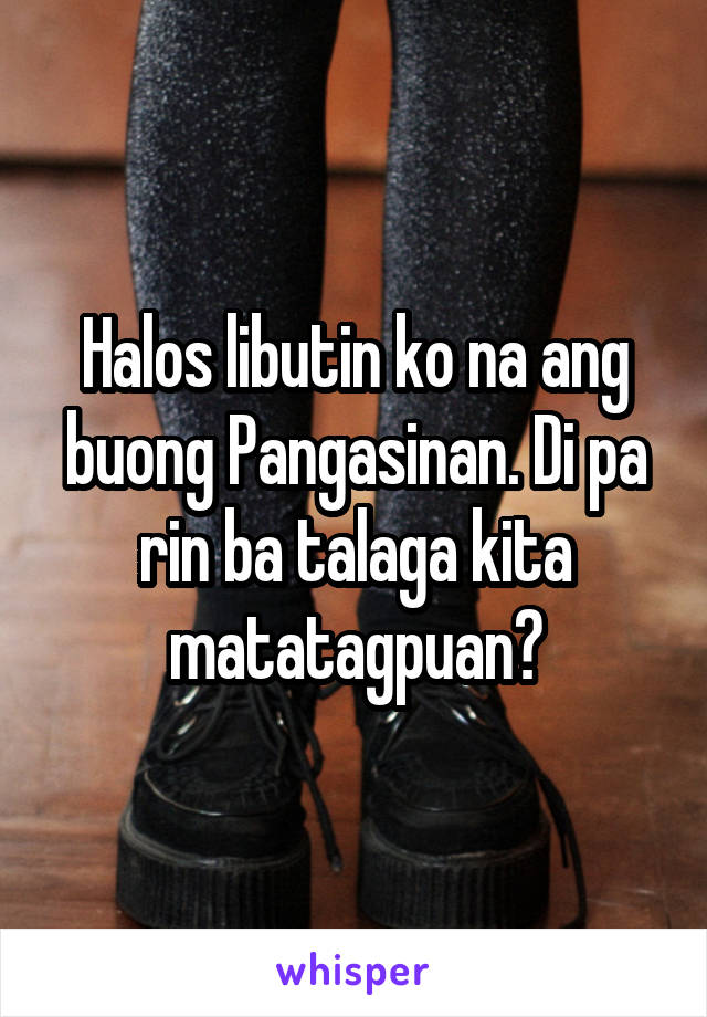 Halos libutin ko na ang buong Pangasinan. Di pa rin ba talaga kita matatagpuan?