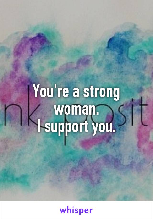 You're a strong woman.
I support you.