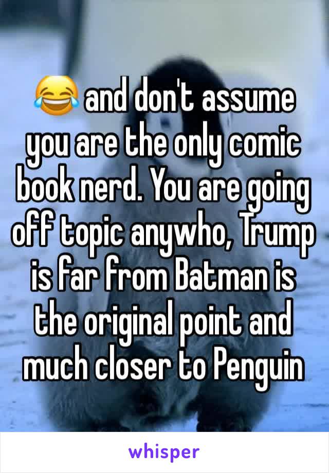 😂 and don't assume you are the only comic book nerd. You are going off topic anywho, Trump is far from Batman is the original point and much closer to Penguin