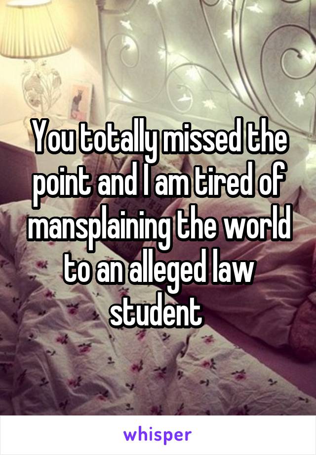 You totally missed the point and I am tired of mansplaining the world to an alleged law student 