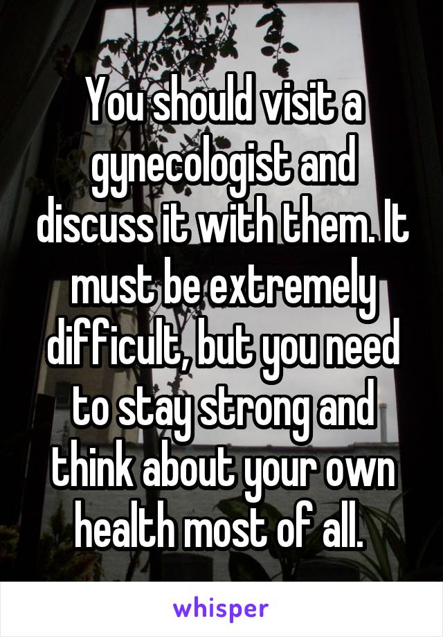 You should visit a gynecologist and discuss it with them. It must be extremely difficult, but you need to stay strong and think about your own health most of all. 