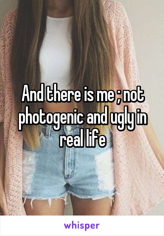 And there is me ; not photogenic and ugly in real life