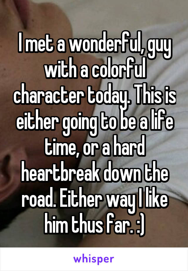 I met a wonderful, guy with a colorful character today. This is either going to be a life time, or a hard heartbreak down the road. Either way I like him thus far. :)