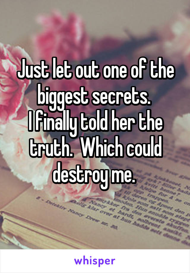 Just let out one of the biggest secrets. 
I finally told her the truth.  Which could destroy me. 
