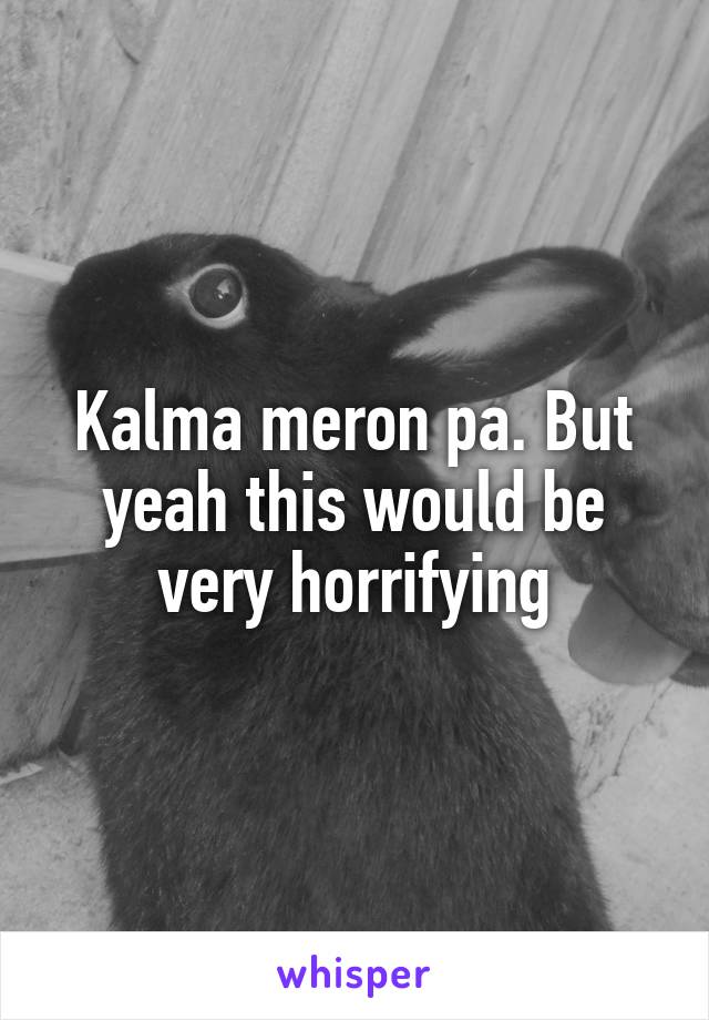 Kalma meron pa. But yeah this would be very horrifying