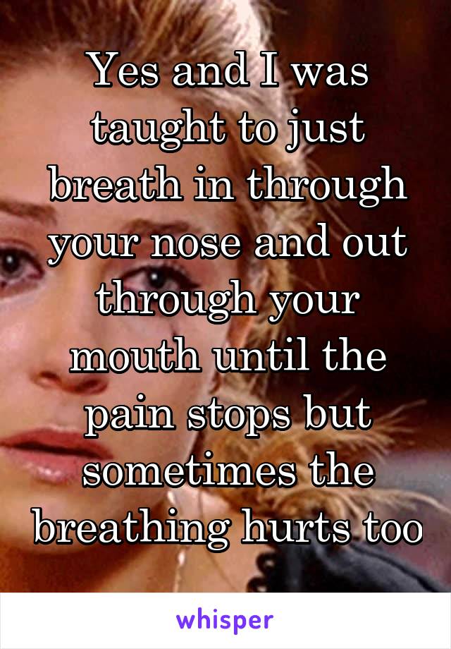 Yes and I was taught to just breath in through your nose and out through your mouth until the pain stops but sometimes the breathing hurts too 