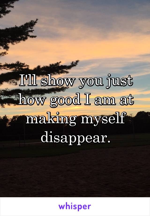 I'll show you just how good I am at making myself disappear.