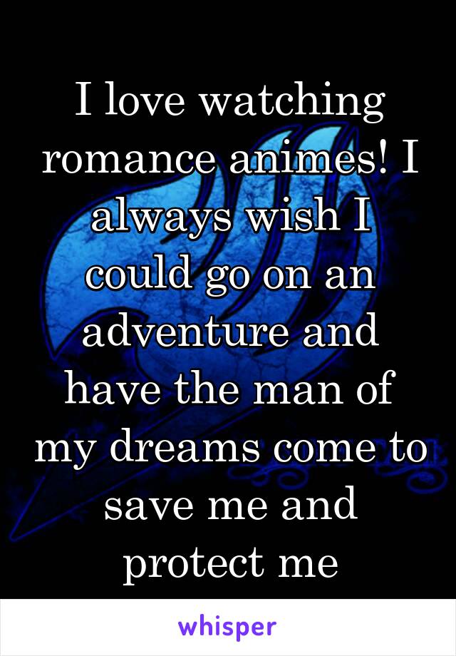 I love watching romance animes! I always wish I could go on an adventure and have the man of my dreams come to save me and protect me