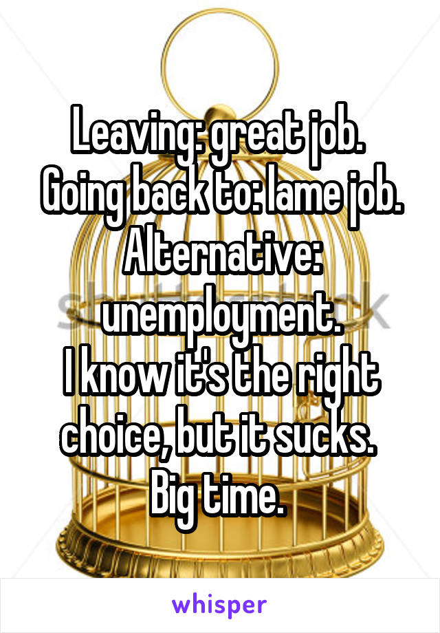 Leaving: great job. 
Going back to: lame job.
Alternative: unemployment.
I know it's the right choice, but it sucks. 
Big time. 