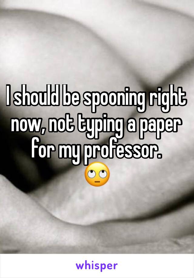 I should be spooning right now, not typing a paper for my professor.
🙄