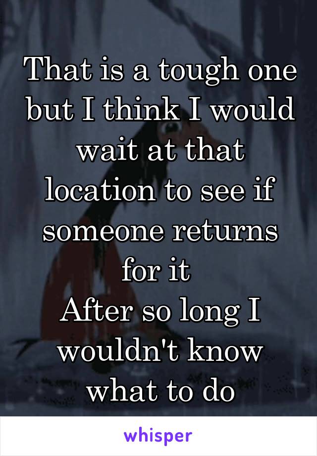 That is a tough one but I think I would wait at that location to see if someone returns for it 
After so long I wouldn't know what to do