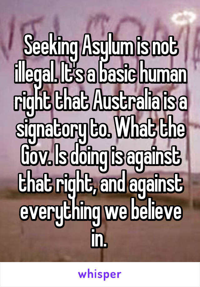 Seeking Asylum is not illegal. It's a basic human right that Australia is a signatory to. What the Gov. Is doing is against that right, and against everything we believe in. 
