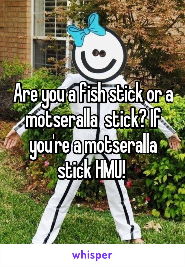 Are you a fish stick or a motseralla  stick? If you're a motseralla stick HMU! 