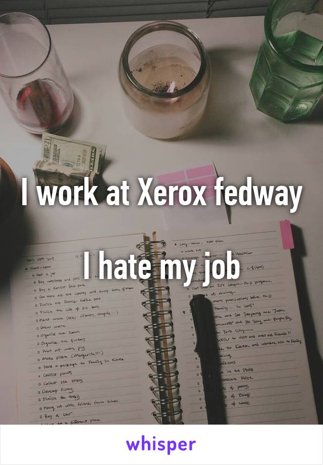 I work at Xerox fedway 
I hate my job