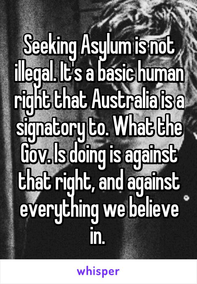 Seeking Asylum is not illegal. It's a basic human right that Australia is a signatory to. What the Gov. Is doing is against that right, and against everything we believe in. 