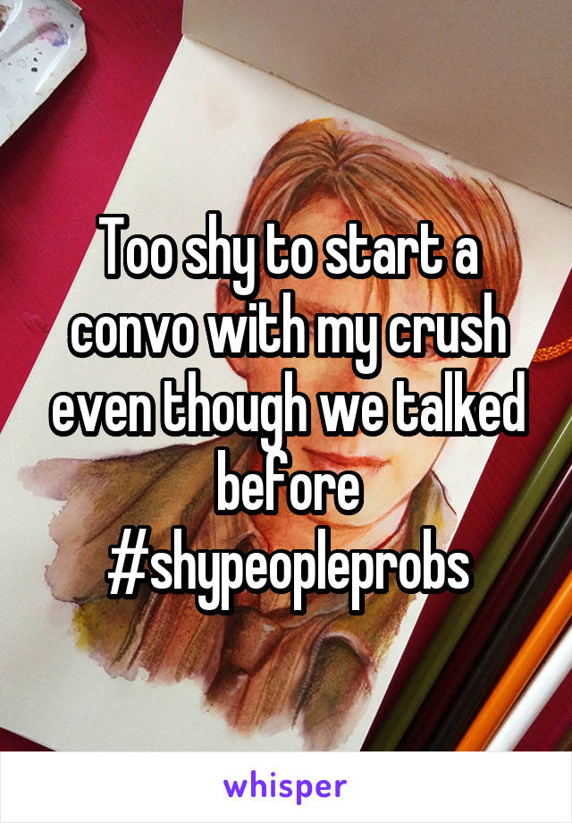 Too shy to start a convo with my crush even though we talked before
#shypeopleprobs