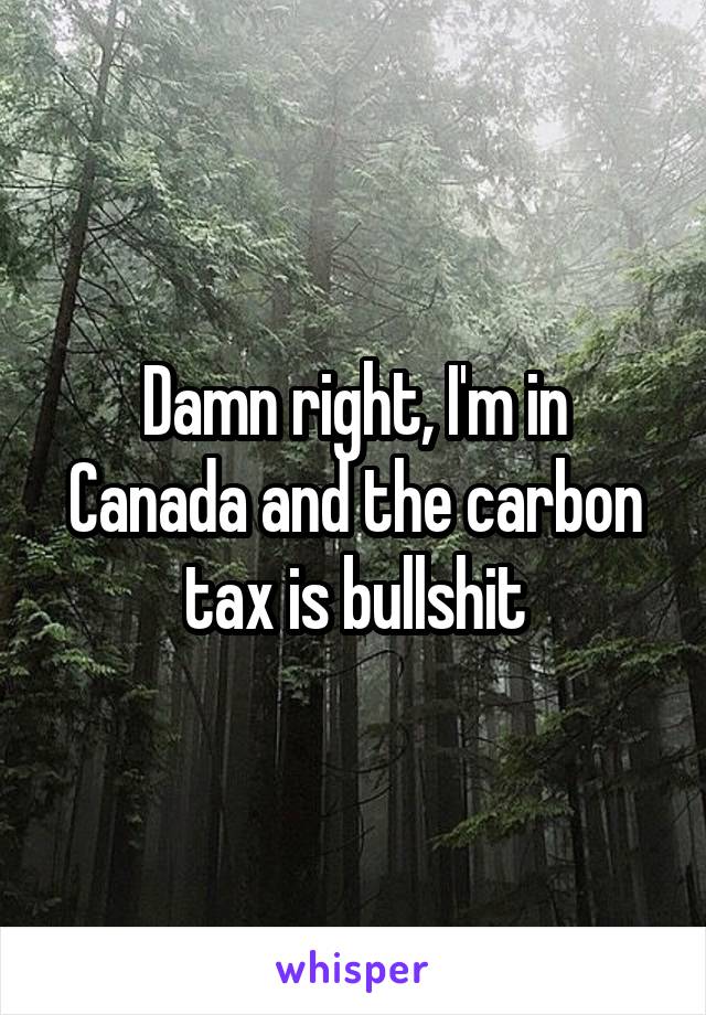 Damn right, I'm in Canada and the carbon tax is bullshit