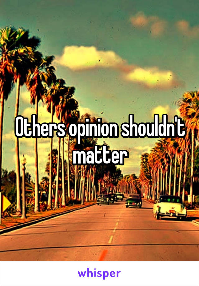 Others opinion shouldn't matter