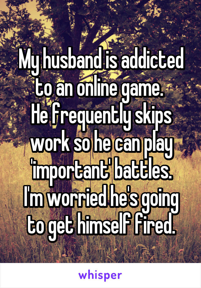 My husband is addicted to an online game. 
He frequently skips work so he can play 'important' battles.
I'm worried he's going to get himself fired.