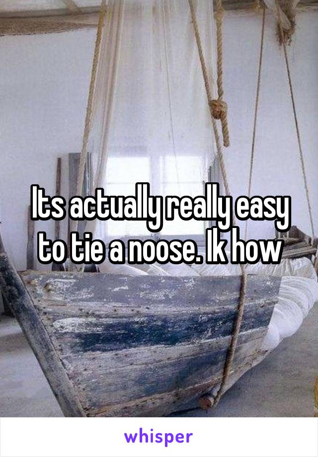 Its actually really easy to tie a noose. Ik how