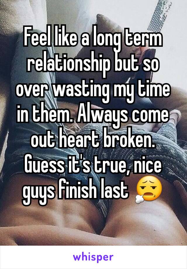 Feel like a long term relationship but so over wasting my time in them. Always come out heart broken. Guess it's true, nice guys finish last 😧