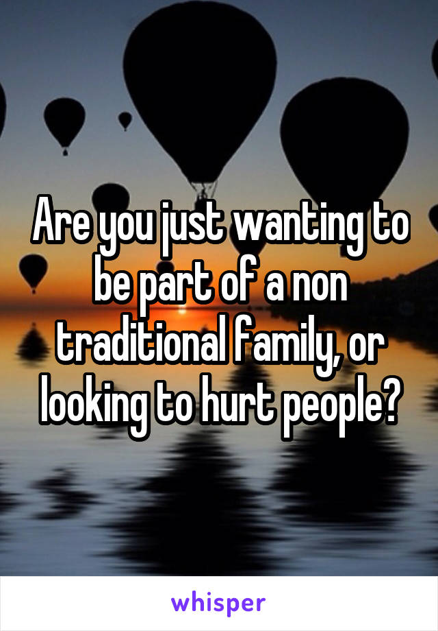 Are you just wanting to be part of a non traditional family, or looking to hurt people?