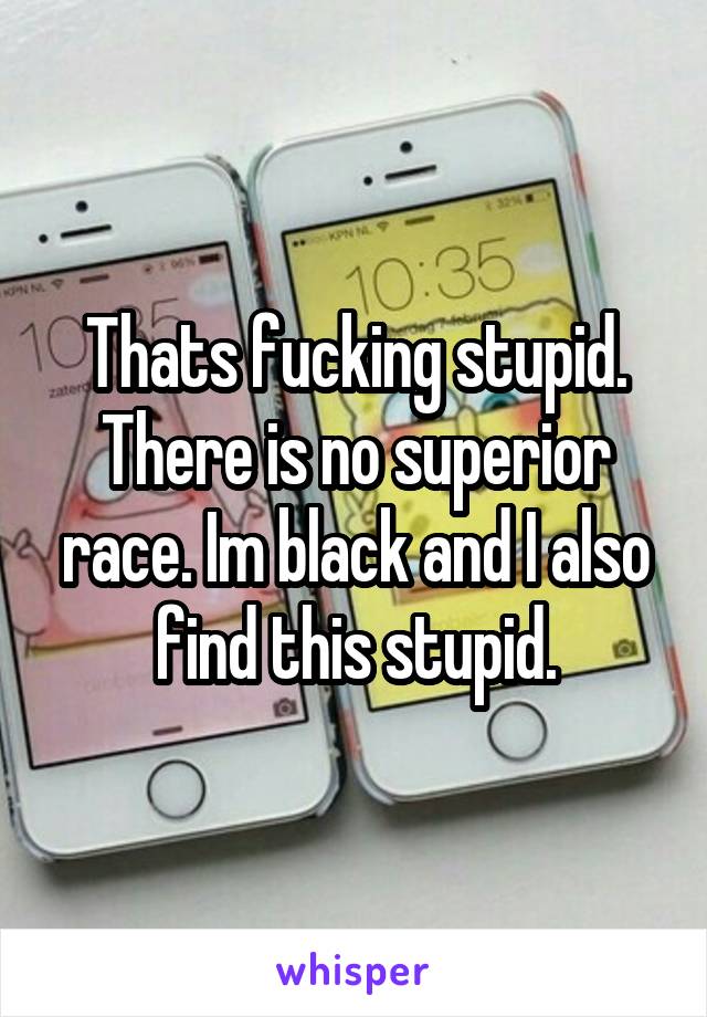 Thats fucking stupid. There is no superior race. Im black and I also find this stupid.