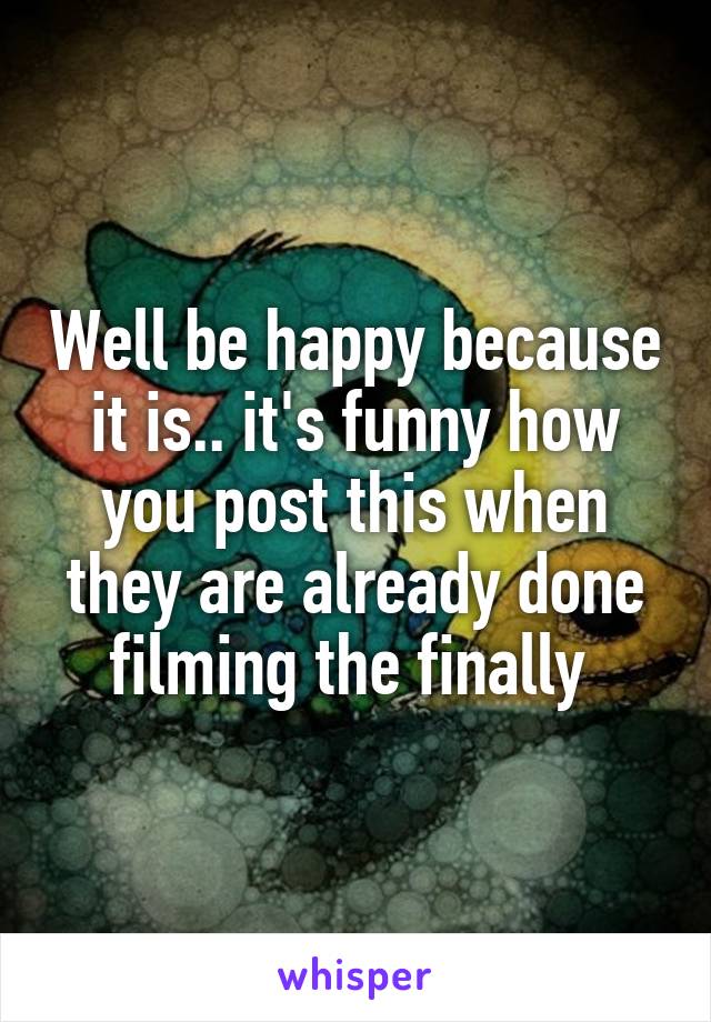 Well be happy because it is.. it's funny how you post this when they are already done filming the finally 