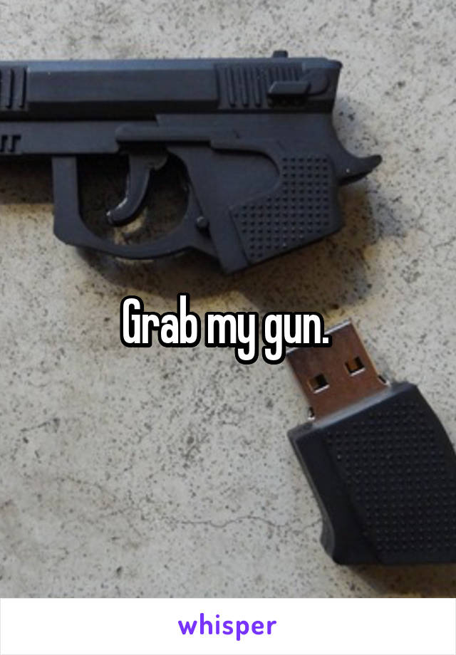 Grab my gun. 