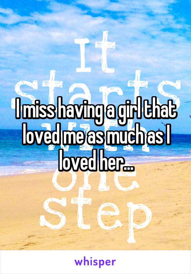 I miss having a girl that loved me as much as I loved her...