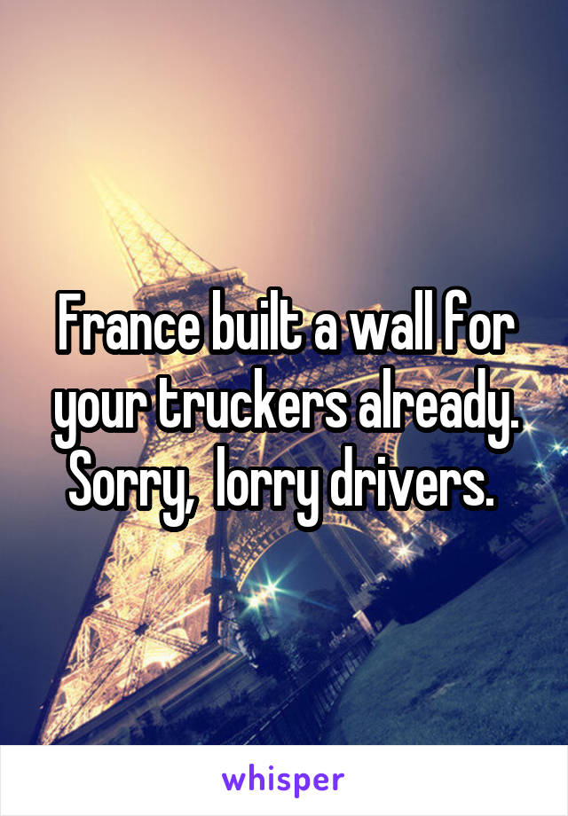 France built a wall for your truckers already. Sorry,  lorry drivers. 