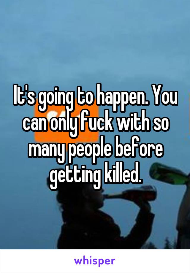 It's going to happen. You can only fuck with so many people before getting killed.