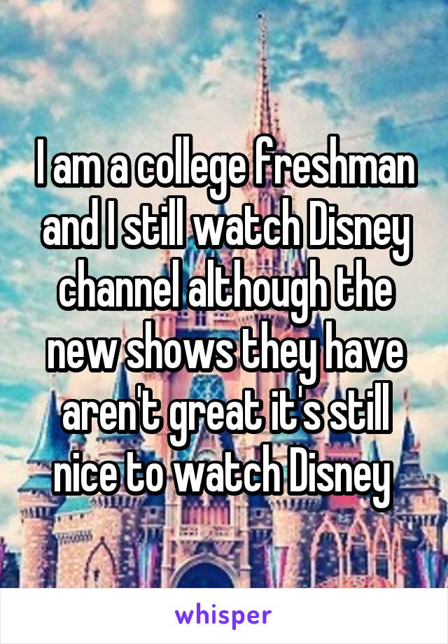 I am a college freshman and I still watch Disney channel although the new shows they have aren't great it's still nice to watch Disney 