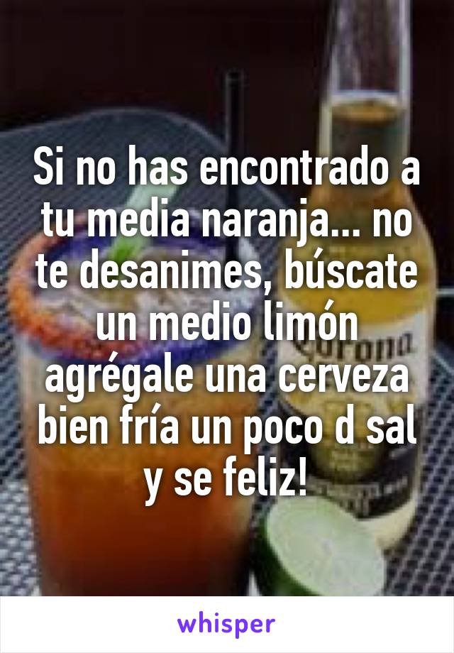 Si no has encontrado a tu media naranja... no te desanimes, búscate un medio limón agrégale una cerveza bien fría un poco d sal y se feliz!