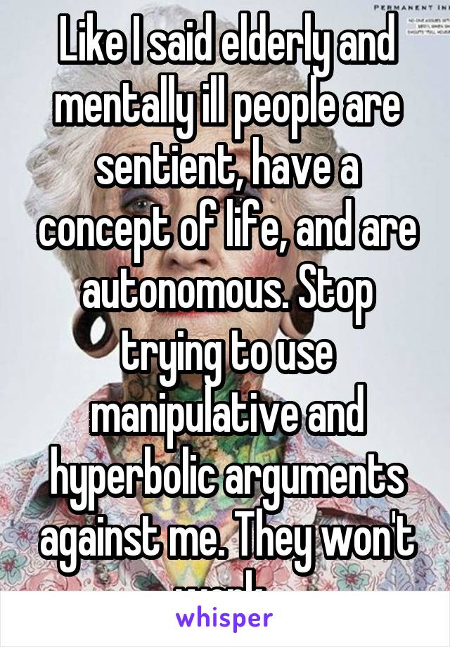 Like I said elderly and mentally ill people are sentient, have a concept of life, and are autonomous. Stop trying to use manipulative and hyperbolic arguments against me. They won't work. 