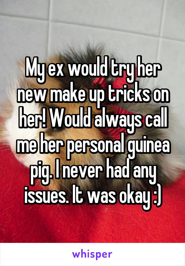 My ex would try her new make up tricks on her! Would always call me her personal guinea pig. I never had any issues. It was okay :)