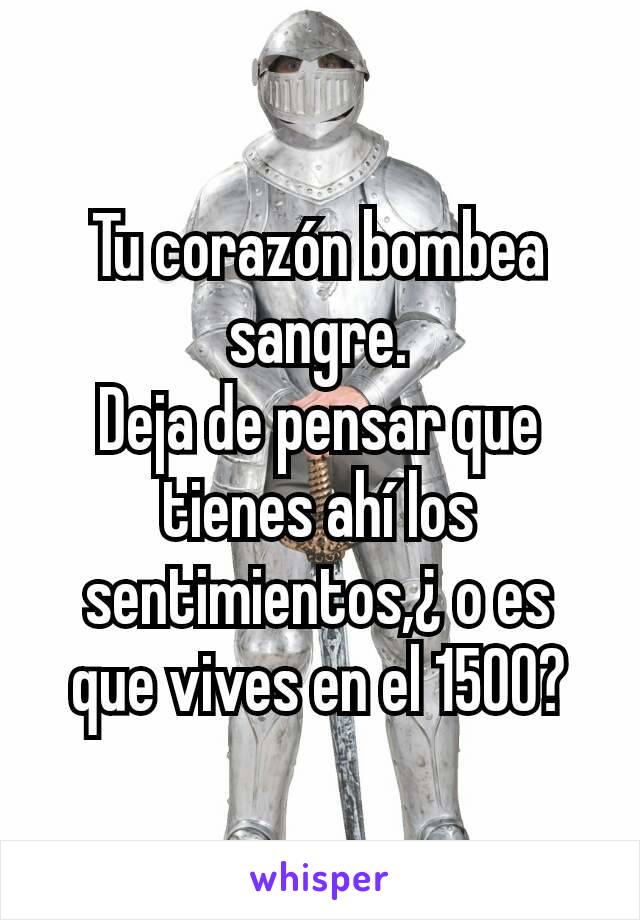 Tu corazón bombea sangre.
Deja de pensar que tienes ahí los sentimientos,¿ o es que vives en el 1500?