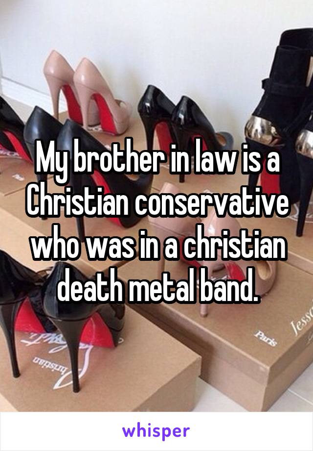 My brother in law is a Christian conservative who was in a christian death metal band.