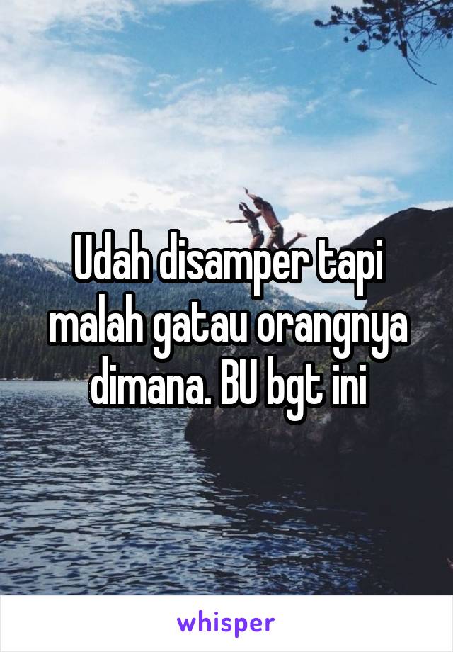 Udah disamper tapi malah gatau orangnya dimana. BU bgt ini