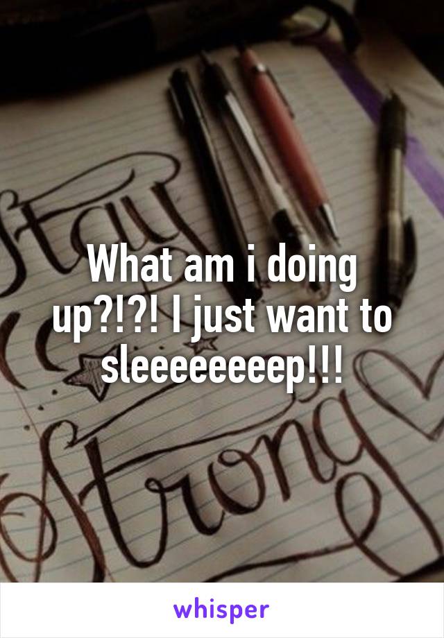 What am i doing up?!?! I just want to sleeeeeeeep!!!