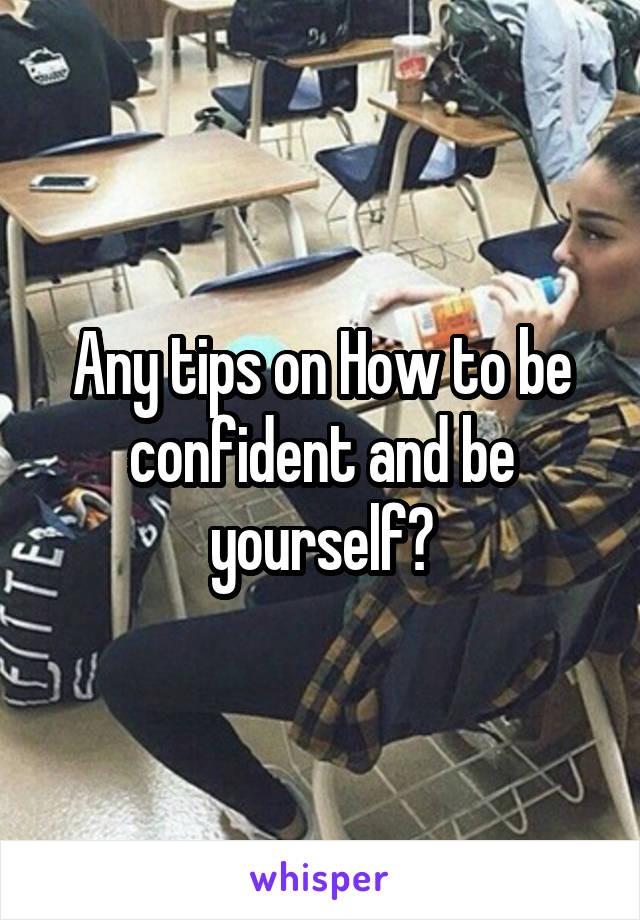 Any tips on How to be confident and be yourself?